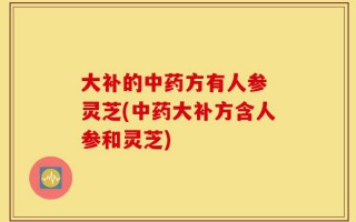 大补的中药方有人参 灵芝(中药大补方含人参和灵芝)