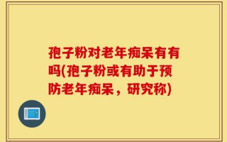 孢子粉对老年痴呆有有吗(孢子粉或有助于预防老年痴呆，研究称)