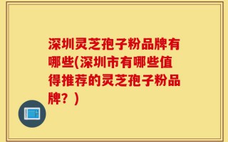 深圳灵芝孢子粉品牌有哪些(深圳市有哪些值得推荐的灵芝孢子粉品牌？)