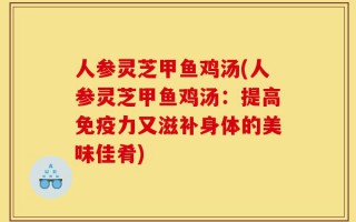 人参灵芝甲鱼鸡汤(人参灵芝甲鱼鸡汤：提高免疫力又滋补身体的美味佳肴)