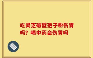 吃灵芝破壁孢子粉伤胃吗？喝中药会伤胃吗