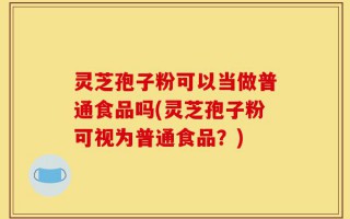 灵芝孢子粉可以当做普通食品吗(灵芝孢子粉可视为普通食品？)