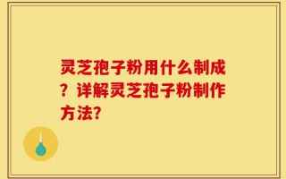 灵芝孢子粉用什么制成？详解灵芝孢子粉制作方法？