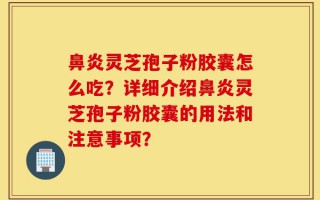 鼻炎灵芝孢子粉胶囊怎么吃？详细介绍鼻炎灵芝孢子粉胶囊的用法和注意事项？