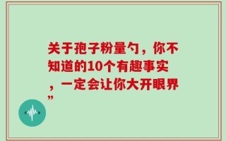 关于孢子粉量勺，你不知道的10个有趣事实，一定会让你大开眼界”