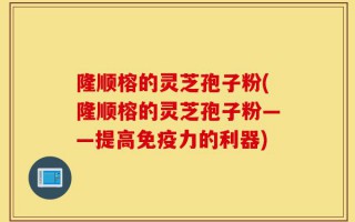 隆顺榕的灵芝孢子粉(隆顺榕的灵芝孢子粉——提高免疫力的利器)