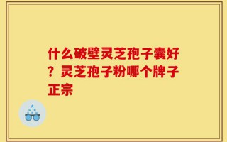 什么破壁灵芝孢子囊好？灵芝孢子粉哪个牌子正宗