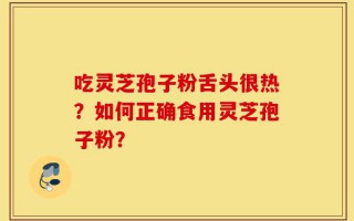 吃灵芝孢子粉舌头很热？如何正确食用灵芝孢子粉？