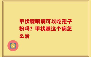 甲状腺眼病可以吃孢子粉吗？甲状腺这个病怎么治