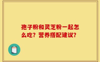 孢子粉和灵芝粉一起怎么吃？营养搭配建议？