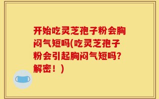 开始吃灵芝孢子粉会胸闷气短吗(吃灵芝孢子粉会引起胸闷气短吗？解密！)