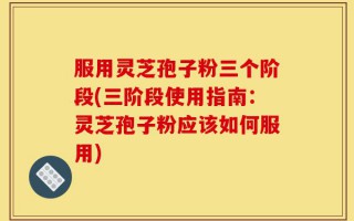 服用灵芝孢子粉三个阶段(三阶段使用指南：灵芝孢子粉应该如何服用)