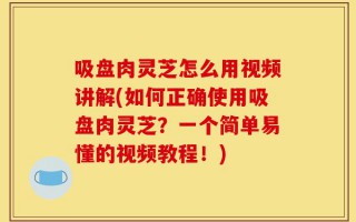 吸盘肉灵芝怎么用视频讲解(如何正确使用吸盘肉灵芝？一个简单易懂的视频教程！)