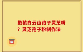 袋装白云山孢子灵芝粉？灵芝孢子粉制作法
