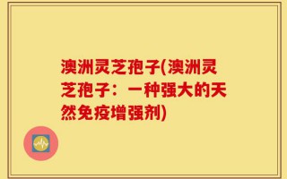 澳洲灵芝孢子(澳洲灵芝孢子：一种强大的天然免疫增强剂)