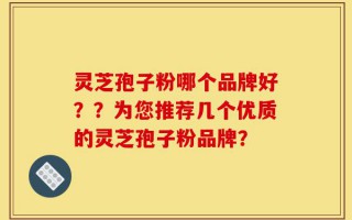 灵芝孢子粉哪个品牌好？？为您推荐几个优质的灵芝孢子粉品牌？