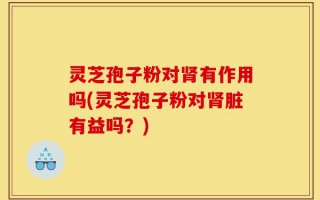 灵芝孢子粉对肾有作用吗(灵芝孢子粉对肾脏有益吗？)