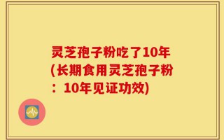 灵芝孢子粉吃了10年(长期食用灵芝孢子粉：10年见证功效)