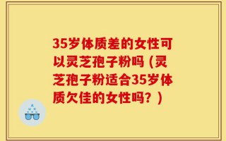 35岁体质差的女性可以灵芝孢子粉吗 (灵芝孢子粉适合35岁体质欠佳的女性吗？)