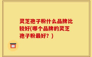 灵芝孢子粉什么品牌比较好(哪个品牌的灵芝孢子粉最好？)