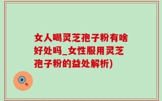 女人喝灵芝孢子粉有啥好处吗_女性服用灵芝孢子粉的益处解析)
