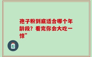 孢子粉到底适合哪个年龄段？看完你会大吃一惊”