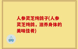 人参灵芝炖鸽子(人参灵芝炖鸽，滋养身体的美味佳肴)