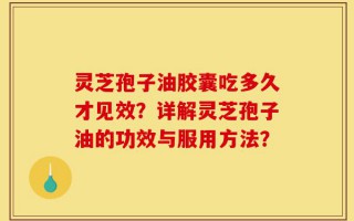 灵芝孢子油胶囊吃多久才见效？详解灵芝孢子油的功效与服用方法？