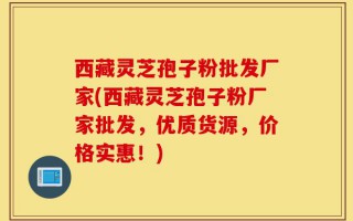 西藏灵芝孢子粉批发厂家(西藏灵芝孢子粉厂家批发，优质货源，价格实惠！)