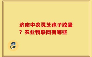 济南中农灵芝孢子胶囊？农业物联网有哪些