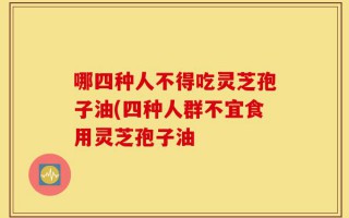 哪四种人不得吃灵芝孢子油(四种人群不宜食用灵芝孢子油