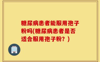 糖尿病患者能服用孢子粉吗(糖尿病患者是否适合服用孢子粉？)