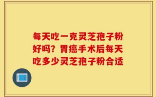 每天吃一克灵芝孢子粉好吗？胃癌手术后每天吃多少灵芝孢子粉合适