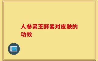 人参灵芝酵素对皮肤的功效