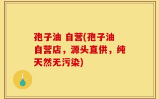孢子油 自营(孢子油自营店，源头直供，纯天然无污染)