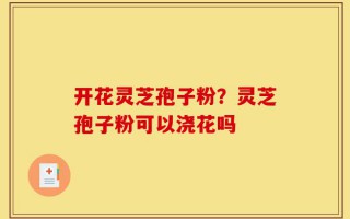 开花灵芝孢子粉？灵芝孢子粉可以浇花吗