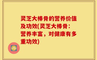 灵芝大棒骨的营养价值及功效(灵芝大棒骨：营养丰富，对健康有多重功效)