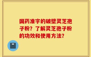国药准字的破壁灵芝孢子粉？了解灵芝孢子粉的功效和使用方法？