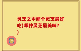 灵芝之中那个灵芝最好吃(哪种灵芝最美味？)