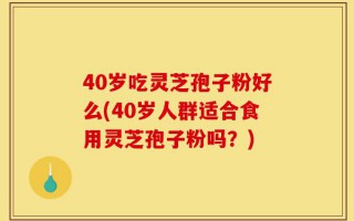 40岁吃灵芝孢子粉好么(40岁人群适合食用灵芝孢子粉吗？)