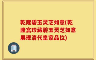 乾隆碧玉灵芝如意(乾隆宫珍藏碧玉灵芝如意展现清代皇家品位)