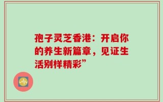 孢子灵芝香港：开启你的养生新篇章，见证生活别样精彩”