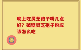 晚上吃灵芝孢子粉几点好？破壁灵芝孢子粉应该怎么吃