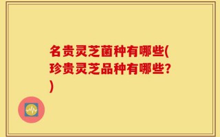 名贵灵芝菌种有哪些(珍贵灵芝品种有哪些？)