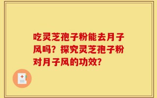 吃灵芝孢子粉能去月子风吗？探究灵芝孢子粉对月子风的功效？
