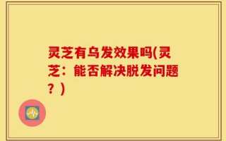 灵芝有乌发效果吗(灵芝：能否解决脱发问题？)