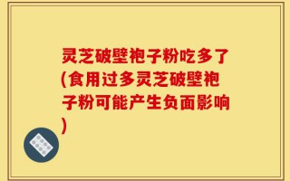 灵芝破壁袍子粉吃多了(食用过多灵芝破壁袍子粉可能产生负面影响)