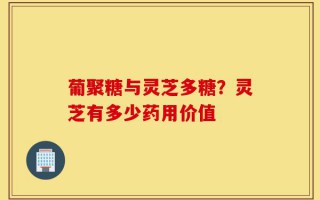 葡聚糖与灵芝多糖？灵芝有多少药用价值