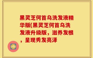 黑灵芝何首乌洗发液精华版(黑灵芝何首乌洗发液升级版，滋养发根，呈现秀发亮泽