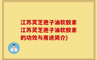 江苏灵芝孢子油软胶素江苏灵芝孢子油软胶素的功效与用途简介)